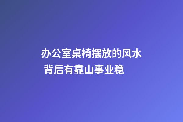 办公室桌椅摆放的风水 背后有靠山事业稳